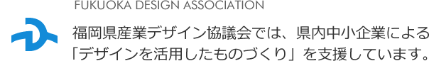 福岡県産業デザイン協議会では、県内中小企業による「デザインを活用したものづくり」を支援しています。